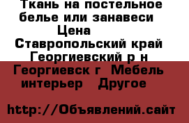 Ткань на постельное белье или занавеси › Цена ­ 50 - Ставропольский край, Георгиевский р-н, Георгиевск г. Мебель, интерьер » Другое   